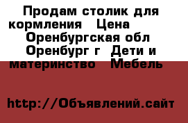Продам столик для кормления › Цена ­ 3 000 - Оренбургская обл., Оренбург г. Дети и материнство » Мебель   